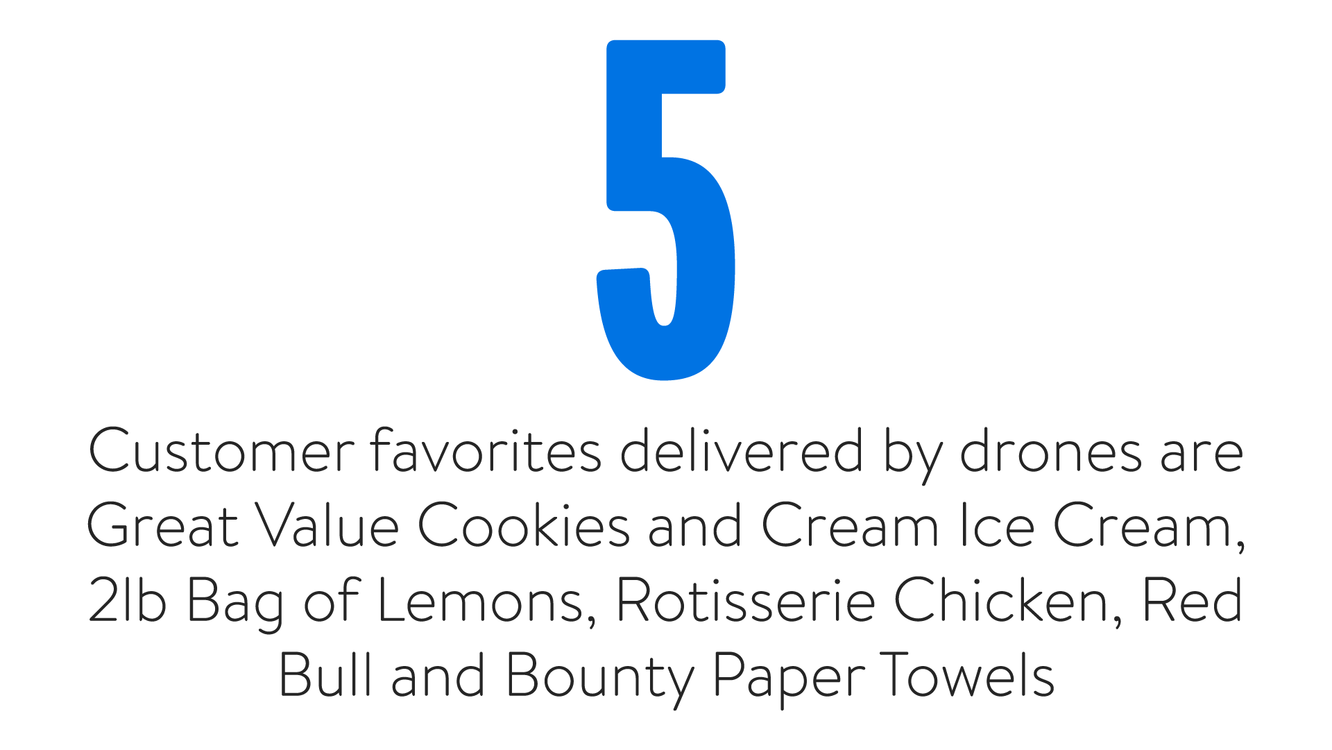 5 Customer favorites delivered by drones are Great Value Cookies and Cream Ice Cream, 2lb. Bag of Lemons, Rotisserie Chicken, Red Bull and Bounty Paper Towels